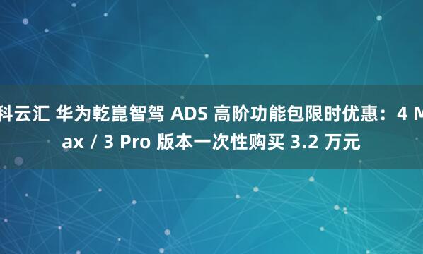 科云汇 华为乾崑智驾 ADS 高阶功能包限时优惠：4 Max / 3 Pro 版本一次性购买 3.2 万元