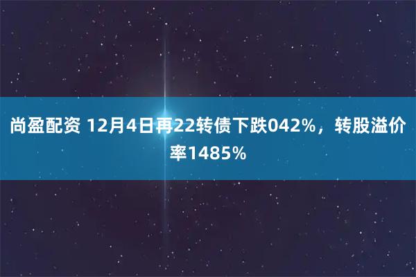 尚盈配资 12月4日再22转债下跌042%，转股溢价率1485%