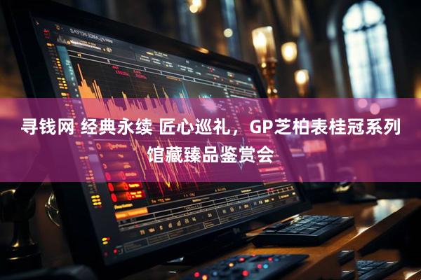 寻钱网 经典永续 匠心巡礼，GP芝柏表桂冠系列馆藏臻品鉴赏会