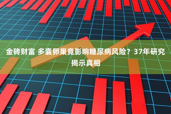 金砖财富 多囊卵巢竟影响糖尿病风险？37年研究揭示真相