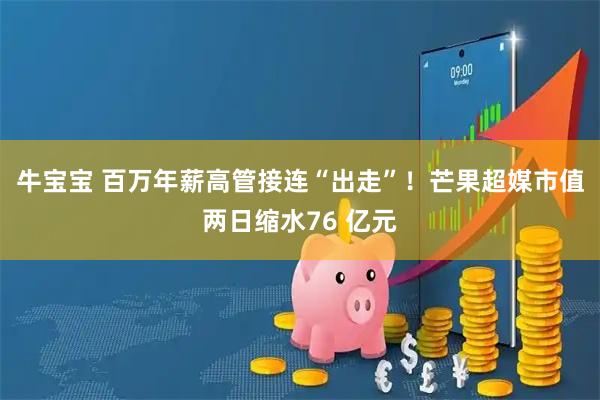 牛宝宝 百万年薪高管接连“出走”！芒果超媒市值两日缩水76 亿元