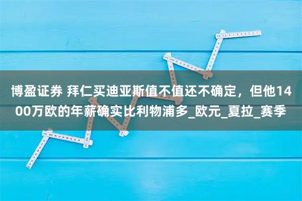 博盈证券 拜仁买迪亚斯值不值还不确定，但他1400万欧的年薪确实比利物浦多_欧元_夏拉_赛季
