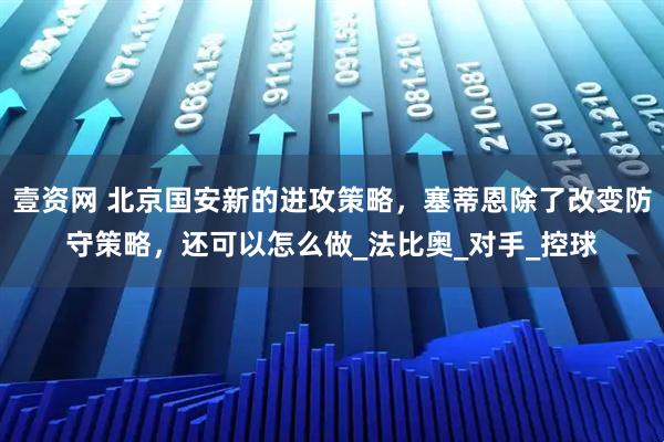 壹资网 北京国安新的进攻策略，塞蒂恩除了改变防守策略，还可以怎么做_法比奥_对手_控球